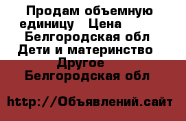 Продам объемную единицу › Цена ­ 600 - Белгородская обл. Дети и материнство » Другое   . Белгородская обл.